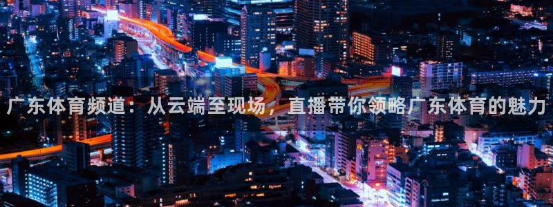 广东体育频道：从云端至现场，直播带你领略广东体育的魅力