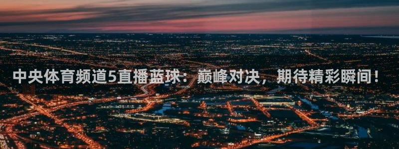 中央体育频道5直播蓝球：巅峰对决，期待精彩瞬间！