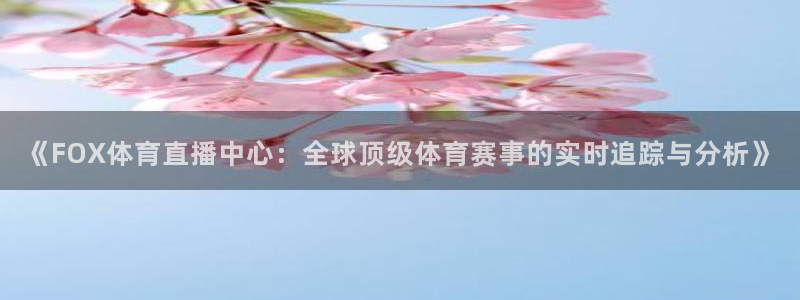 《FOX体育直播中心：全球顶级体育赛事的实时追踪与分析》